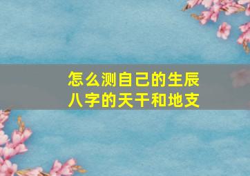 怎么测自己的生辰八字的天干和地支