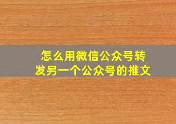 怎么用微信公众号转发另一个公众号的推文