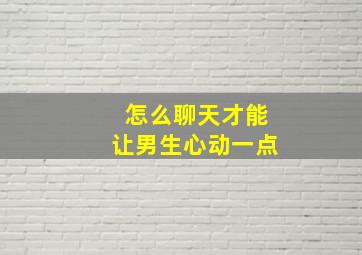 怎么聊天才能让男生心动一点