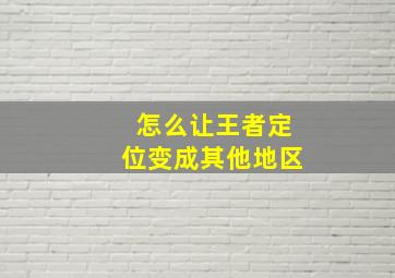 怎么让王者定位变成其他地区