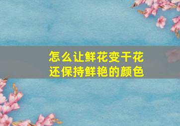 怎么让鲜花变干花还保持鲜艳的颜色