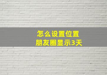 怎么设置位置朋友圈显示3天