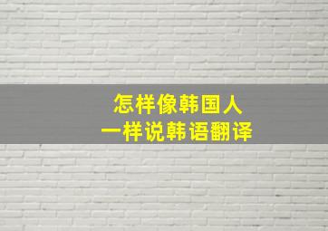 怎样像韩国人一样说韩语翻译