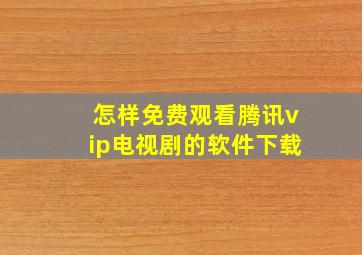 怎样免费观看腾讯vip电视剧的软件下载