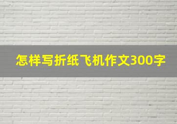 怎样写折纸飞机作文300字