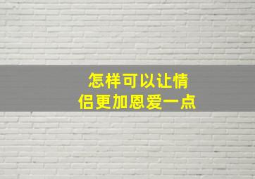 怎样可以让情侣更加恩爱一点