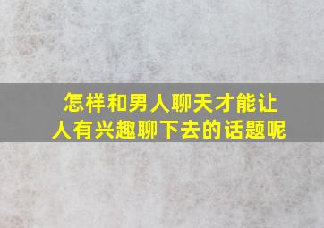 怎样和男人聊天才能让人有兴趣聊下去的话题呢