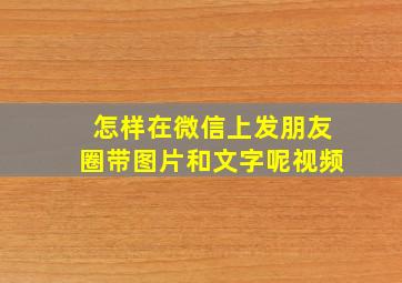 怎样在微信上发朋友圈带图片和文字呢视频