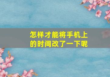 怎样才能将手机上的时间改了一下呢