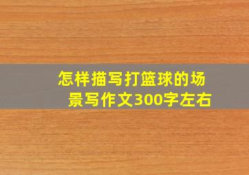 怎样描写打篮球的场景写作文300字左右