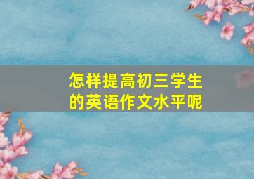 怎样提高初三学生的英语作文水平呢