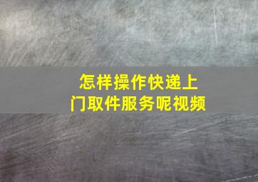 怎样操作快递上门取件服务呢视频