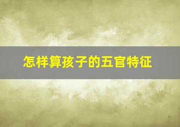 怎样算孩子的五官特征