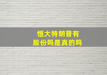 恒大特朗普有股份吗是真的吗