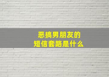 恶搞男朋友的短信套路是什么