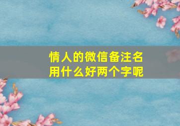 情人的微信备注名用什么好两个字呢