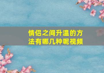 情侣之间升温的方法有哪几种呢视频