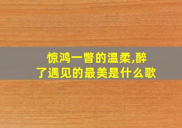 惊鸿一瞥的温柔,醉了遇见的最美是什么歌