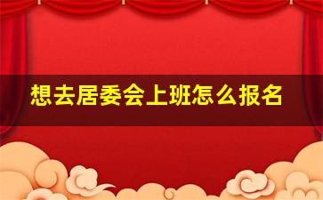 想去居委会上班怎么报名