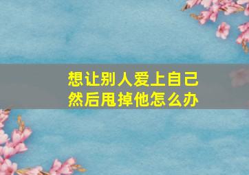 想让别人爱上自己然后甩掉他怎么办