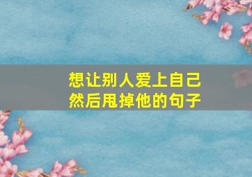 想让别人爱上自己然后甩掉他的句子