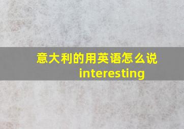 意大利的用英语怎么说interesting