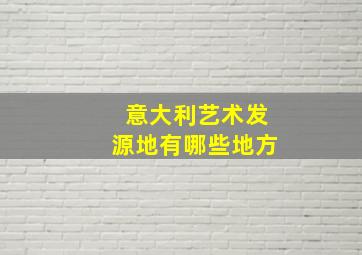 意大利艺术发源地有哪些地方