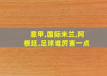 意甲,国际米兰,阿根廷,足球谁厉害一点