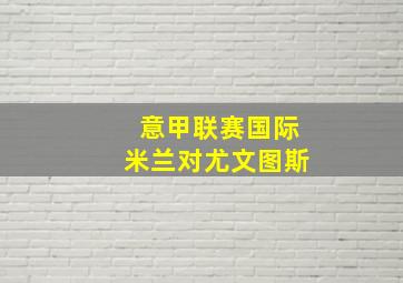 意甲联赛国际米兰对尤文图斯