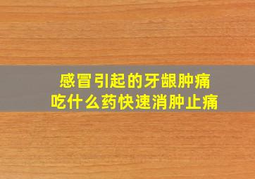 感冒引起的牙龈肿痛吃什么药快速消肿止痛