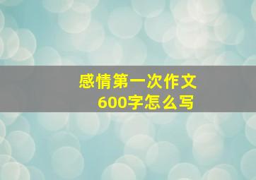 感情第一次作文600字怎么写