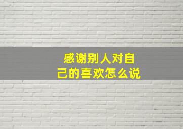 感谢别人对自己的喜欢怎么说