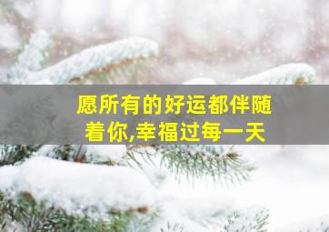 愿所有的好运都伴随着你,幸福过每一天