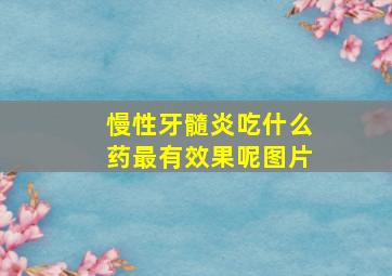 慢性牙髓炎吃什么药最有效果呢图片