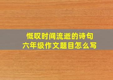 慨叹时间流逝的诗句六年级作文题目怎么写