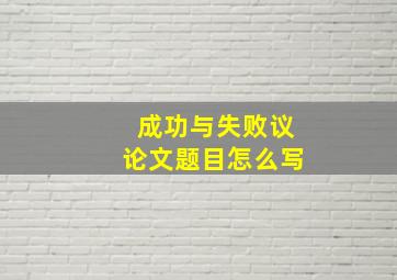 成功与失败议论文题目怎么写