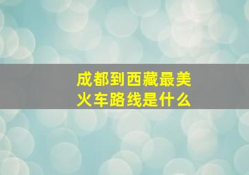 成都到西藏最美火车路线是什么