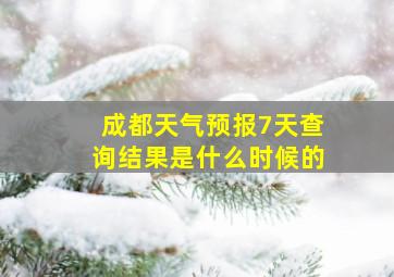 成都天气预报7天查询结果是什么时候的