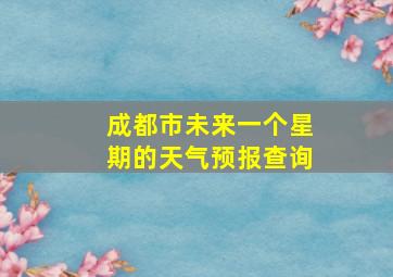 成都市未来一个星期的天气预报查询