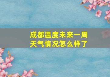 成都温度未来一周天气情况怎么样了