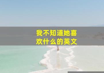 我不知道她喜欢什么的英文