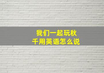 我们一起玩秋千用英语怎么说