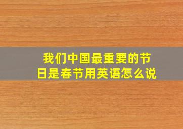 我们中国最重要的节日是春节用英语怎么说