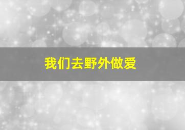 我们去野外做爱