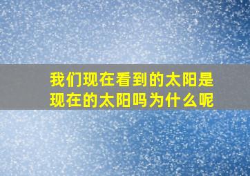 我们现在看到的太阳是现在的太阳吗为什么呢