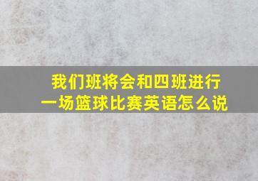 我们班将会和四班进行一场篮球比赛英语怎么说