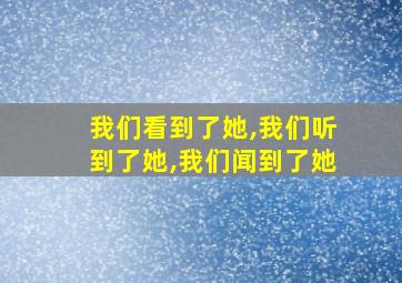 我们看到了她,我们听到了她,我们闻到了她