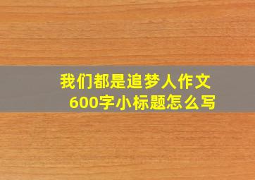 我们都是追梦人作文600字小标题怎么写