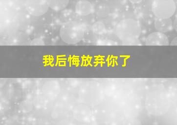 我后悔放弃你了