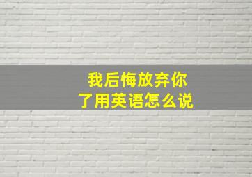 我后悔放弃你了用英语怎么说